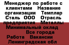 Менеджер по работе с клиентами › Название организации ­ Темплар Сталь, ООО › Отрасль предприятия ­ Металлы › Минимальный оклад ­ 80 000 - Все города Работа » Вакансии   . Ленинградская обл.